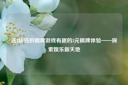 送3块钱的棋牌游戏有趣的3元棋牌体验——探索娱乐新天地