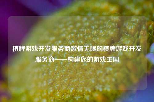 棋牌游戏开发服务商激情无限的棋牌游戏开发服务商——构建您的游戏王国