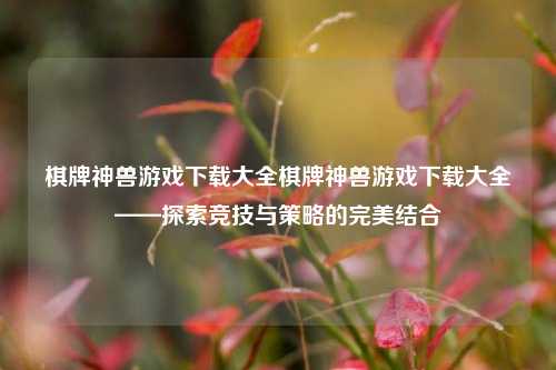 棋牌神兽游戏下载大全棋牌神兽游戏下载大全——探索竞技与策略的完美结合
