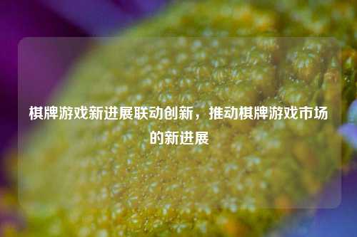 棋牌游戏新进展联动创新，推动棋牌游戏市场的新进展