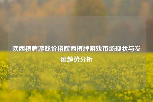 陕西棋牌游戏价格陕西棋牌游戏市场现状与发展趋势分析