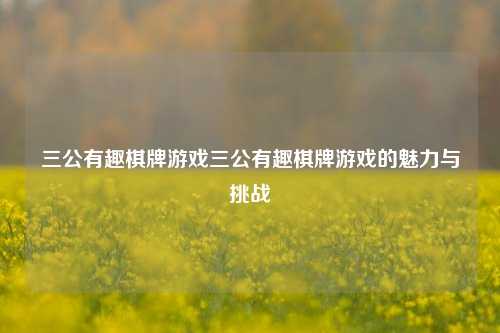 三公有趣棋牌游戏三公有趣棋牌游戏的魅力与挑战