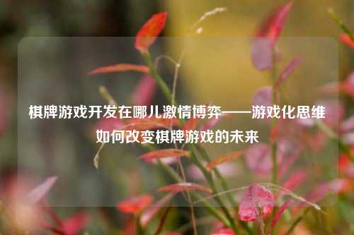 棋牌游戏开发在哪儿激情博弈——游戏化思维如何改变棋牌游戏的未来