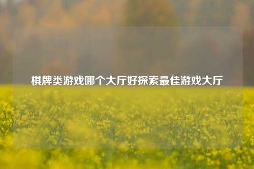 棋牌类游戏哪个大厅好探索最佳游戏大厅
