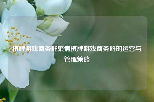 棋牌游戏商务群聚焦棋牌游戏商务群的运营与管理策略