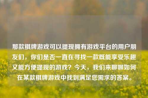 那款棋牌游戏可以提现拥有游戏平台的用户朋友们，你们是否一直在寻找一款既能享受乐趣又能方便提现的游戏？今天，我们来聊聊如何在某款棋牌游戏中找到满足您需求的答案。