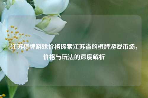 江苏棋牌游戏价格探索江苏省的棋牌游戏市场，价格与玩法的深度解析