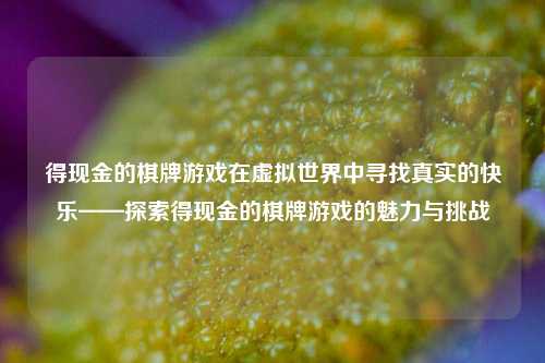 得现金的棋牌游戏在虚拟世界中寻找真实的快乐——探索得现金的棋牌游戏的魅力与挑战