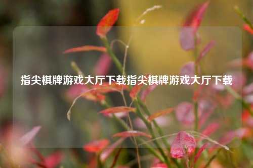 指尖棋牌游戏大厅下载指尖棋牌游戏大厅下载