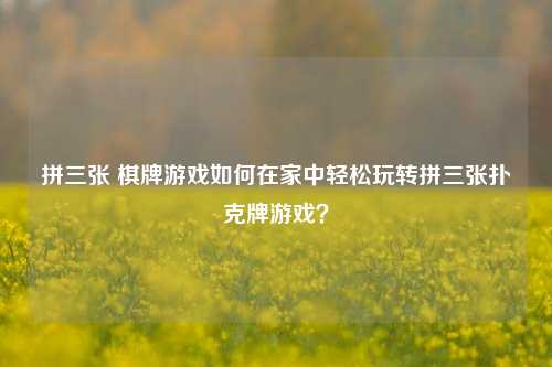 拼三张 棋牌游戏如何在家中轻松玩转拼三张扑克牌游戏？
