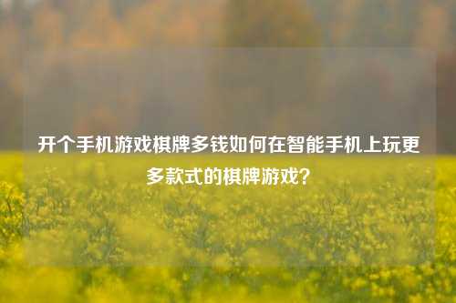 开个手机游戏棋牌多钱如何在智能手机上玩更多款式的棋牌游戏？