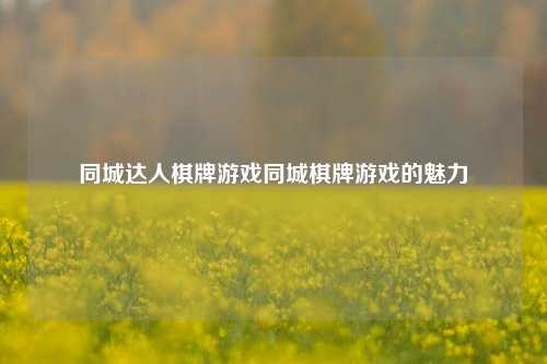 同城达人棋牌游戏同城棋牌游戏的魅力