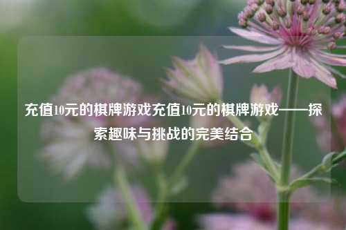 充值10元的棋牌游戏充值10元的棋牌游戏——探索趣味与挑战的完美结合