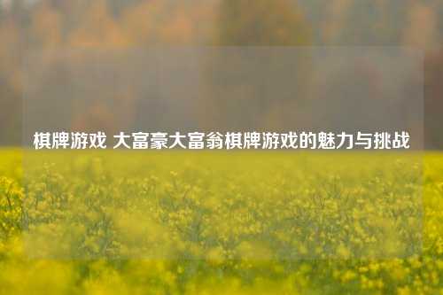 棋牌游戏 大富豪大富翁棋牌游戏的魅力与挑战