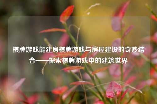 棋牌游戏能建房棋牌游戏与房屋建设的奇妙结合——探索棋牌游戏中的建筑世界