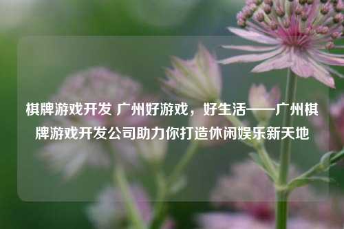 棋牌游戏开发 广州好游戏，好生活——广州棋牌游戏开发公司助力你打造休闲娱乐新天地