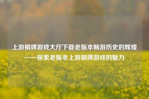 上游棋牌游戏大厅下载老版本畅游历史的辉煌——探索老版本上游棋牌游戏的魅力