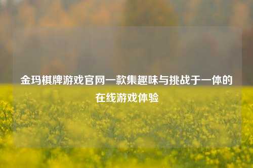 金玛棋牌游戏官网一款集趣味与挑战于一体的在线游戏体验