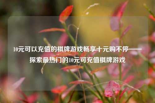 10元可以充值的棋牌游戏畅享十元购不停——探索最热门的10元可充值棋牌游戏
