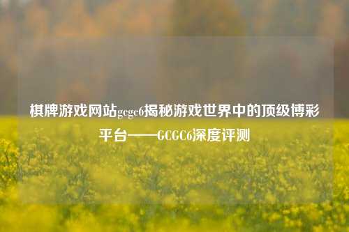 棋牌游戏网站gcgc6揭秘游戏世界中的顶级博彩平台——GCGC6深度评测