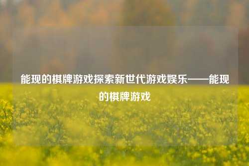 能现的棋牌游戏探索新世代游戏娱乐——能现的棋牌游戏