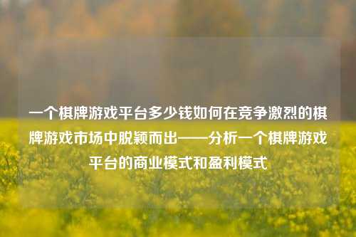 一个棋牌游戏平台多少钱如何在竞争激烈的棋牌游戏市场中脱颖而出——分析一个棋牌游戏平台的商业模式和盈利模式