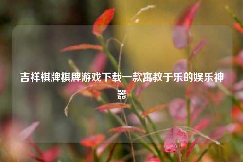 吉祥棋牌棋牌游戏下载一款寓教于乐的娱乐神器