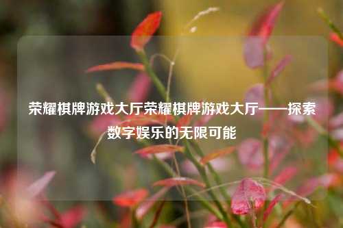 荣耀棋牌游戏大厅荣耀棋牌游戏大厅——探索数字娱乐的无限可能