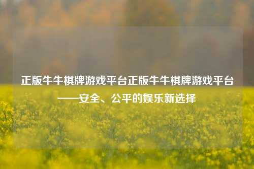 正版牛牛棋牌游戏平台正版牛牛棋牌游戏平台——安全、公平的娱乐新选择
