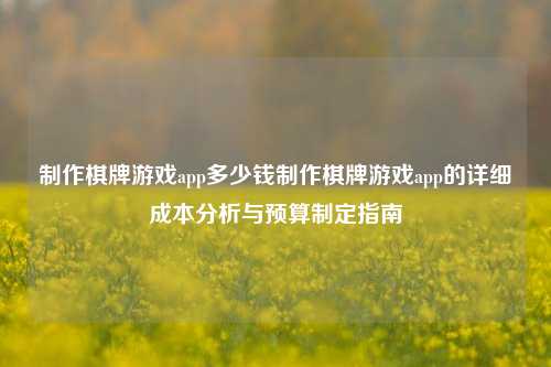 制作棋牌游戏app多少钱制作棋牌游戏app的详细成本分析与预算制定指南