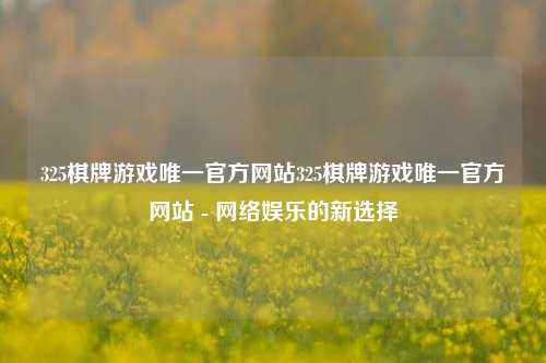 325棋牌游戏唯一官方网站325棋牌游戏唯一官方网站 - 网络娱乐的新选择
