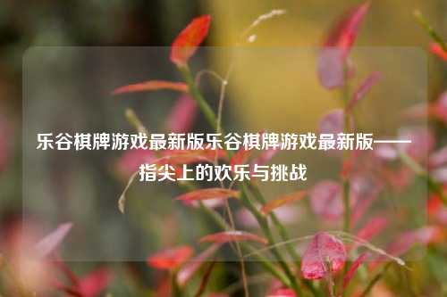 乐谷棋牌游戏最新版乐谷棋牌游戏最新版——指尖上的欢乐与挑战