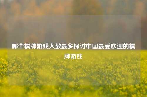 哪个棋牌游戏人数最多探讨中国最受欢迎的棋牌游戏