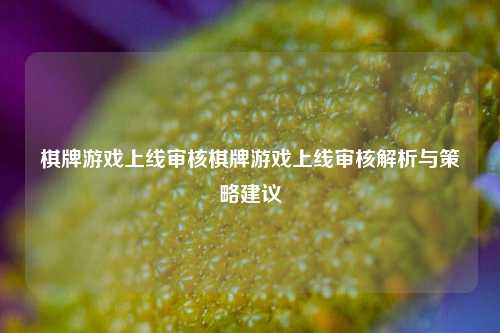 棋牌游戏上线审核棋牌游戏上线审核解析与策略建议