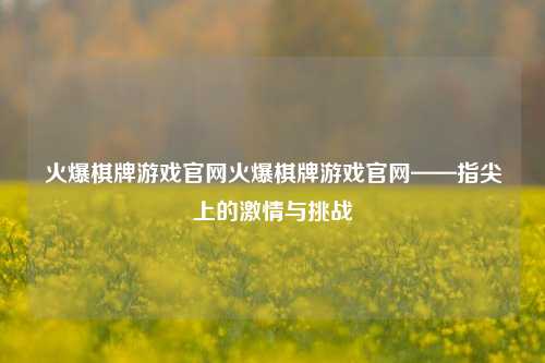 火爆棋牌游戏官网火爆棋牌游戏官网——指尖上的激情与挑战