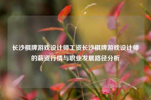 长沙棋牌游戏设计师工资长沙棋牌游戏设计师的薪资行情与职业发展路径分析