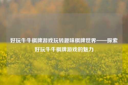 好玩牛牛棋牌游戏玩转趣味棋牌世界——探索好玩牛牛棋牌游戏的魅力