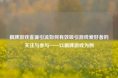棋牌游戏客源引流如何有效吸引游戏爱好者的关注与参与——以棋牌游戏为例