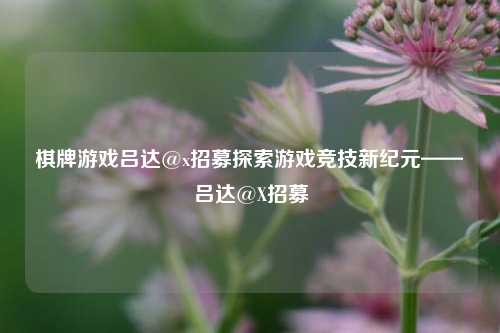 棋牌游戏吕达@x招募探索游戏竞技新纪元——吕达@X招募