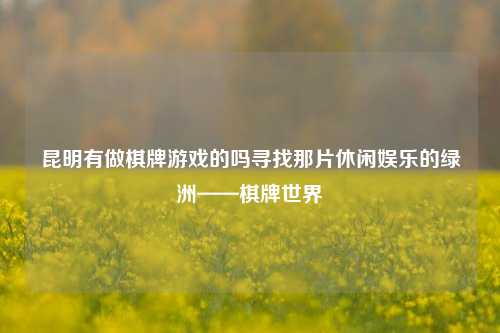 昆明有做棋牌游戏的吗寻找那片休闲娱乐的绿洲——棋牌世界