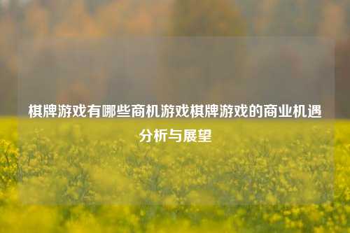 棋牌游戏有哪些商机游戏棋牌游戏的商业机遇分析与展望