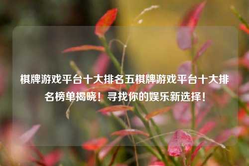 棋牌游戏平台十大排名五棋牌游戏平台十大排名榜单揭晓！寻找你的娱乐新选择！