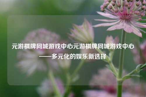 元游棋牌同城游戏中心元游棋牌同城游戏中心——多元化的娱乐新选择