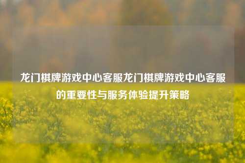 龙门棋牌游戏中心客服龙门棋牌游戏中心客服的重要性与服务体验提升策略