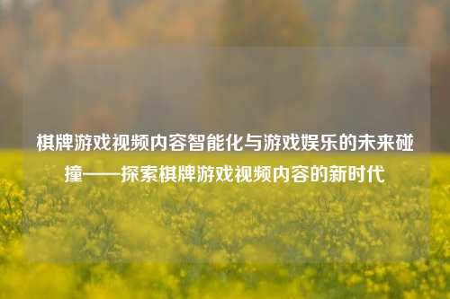 棋牌游戏视频内容智能化与游戏娱乐的未来碰撞——探索棋牌游戏视频内容的新时代