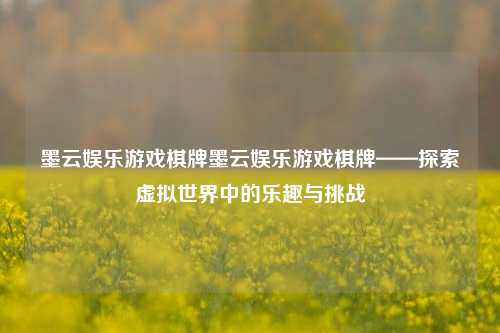 墨云娱乐游戏棋牌墨云娱乐游戏棋牌——探索虚拟世界中的乐趣与挑战