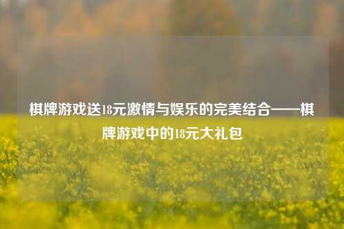 棋牌游戏送18元激情与娱乐的完美结合——棋牌游戏中的18元大礼包