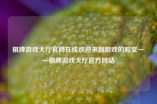 棋牌游戏大厅官网在线欢迎来到游戏的殿堂——棋牌游戏大厅官方网站