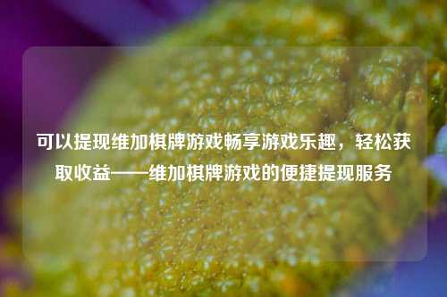 可以提现维加棋牌游戏畅享游戏乐趣，轻松获取收益——维加棋牌游戏的便捷提现服务