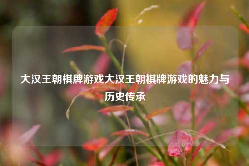 大汉王朝棋牌游戏大汉王朝棋牌游戏的魅力与历史传承